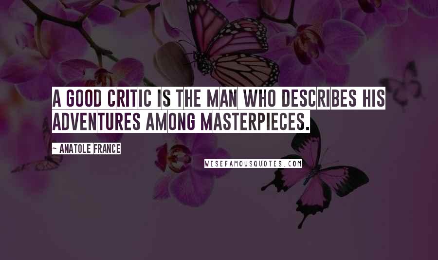 Anatole France Quotes: A good critic is the man who describes his adventures among masterpieces.