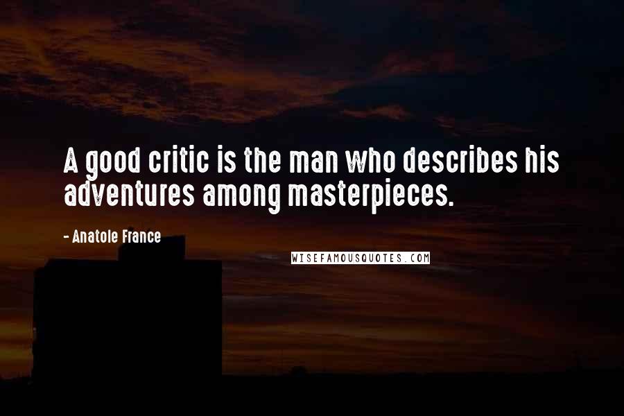 Anatole France Quotes: A good critic is the man who describes his adventures among masterpieces.