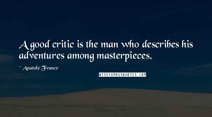 Anatole France Quotes: A good critic is the man who describes his adventures among masterpieces.