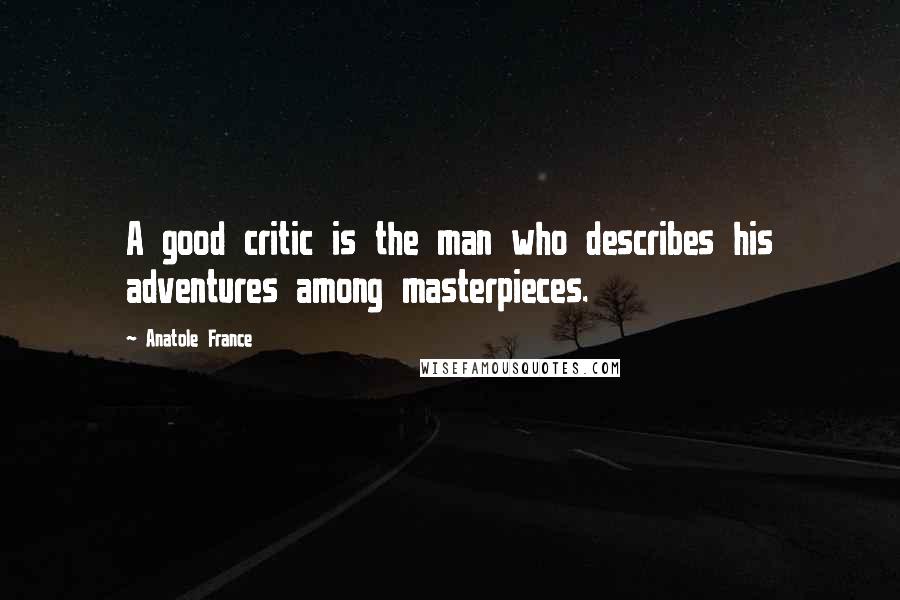 Anatole France Quotes: A good critic is the man who describes his adventures among masterpieces.