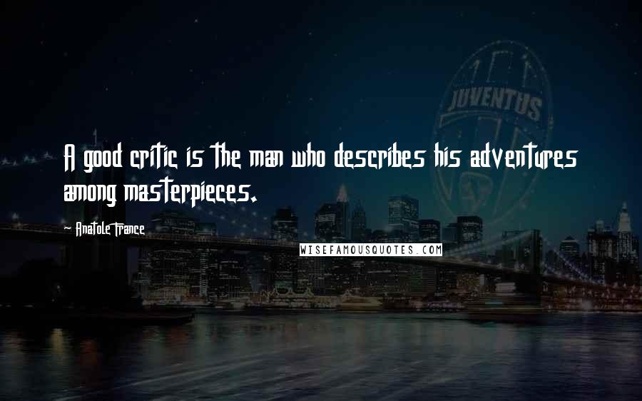 Anatole France Quotes: A good critic is the man who describes his adventures among masterpieces.