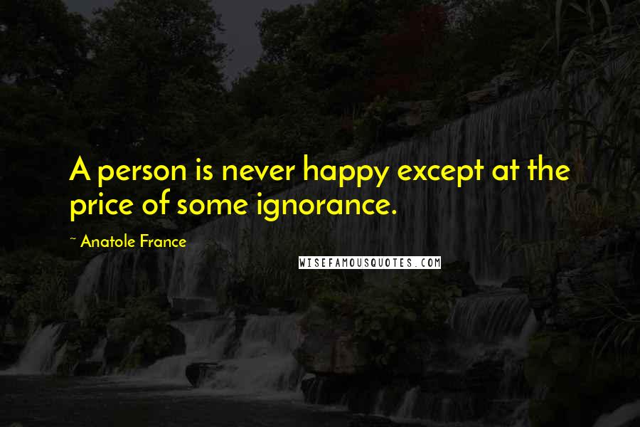 Anatole France Quotes: A person is never happy except at the price of some ignorance.