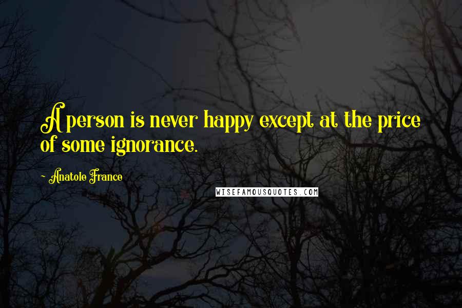 Anatole France Quotes: A person is never happy except at the price of some ignorance.