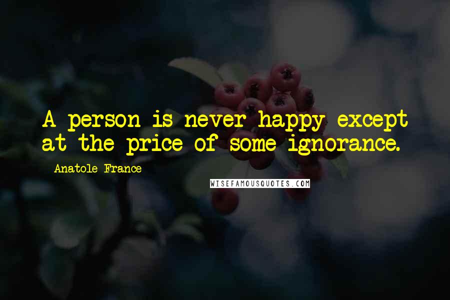 Anatole France Quotes: A person is never happy except at the price of some ignorance.