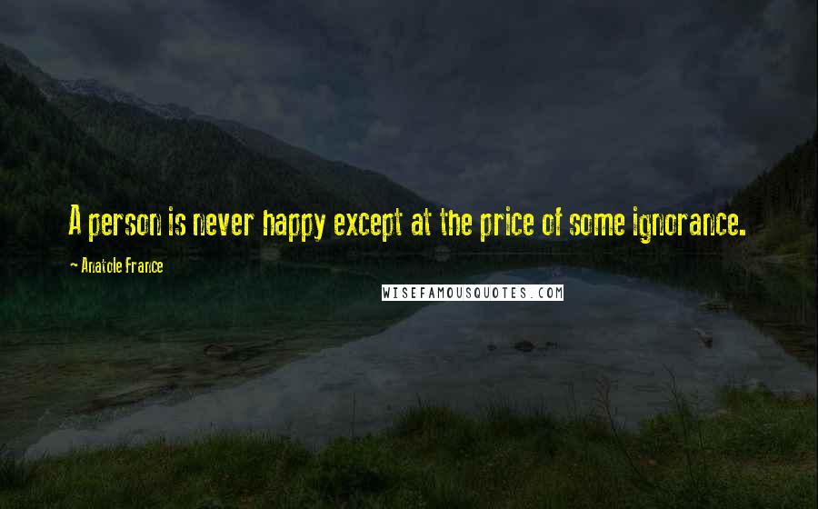 Anatole France Quotes: A person is never happy except at the price of some ignorance.