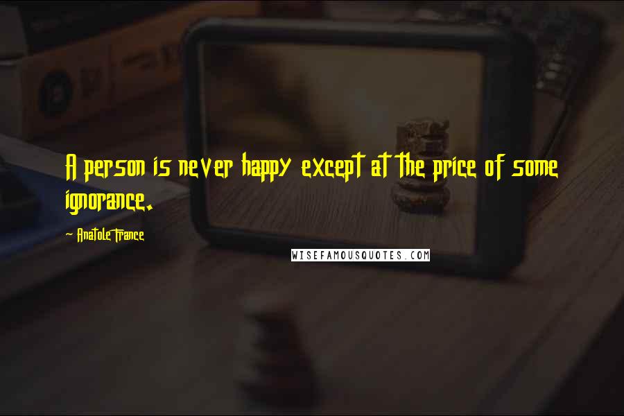 Anatole France Quotes: A person is never happy except at the price of some ignorance.