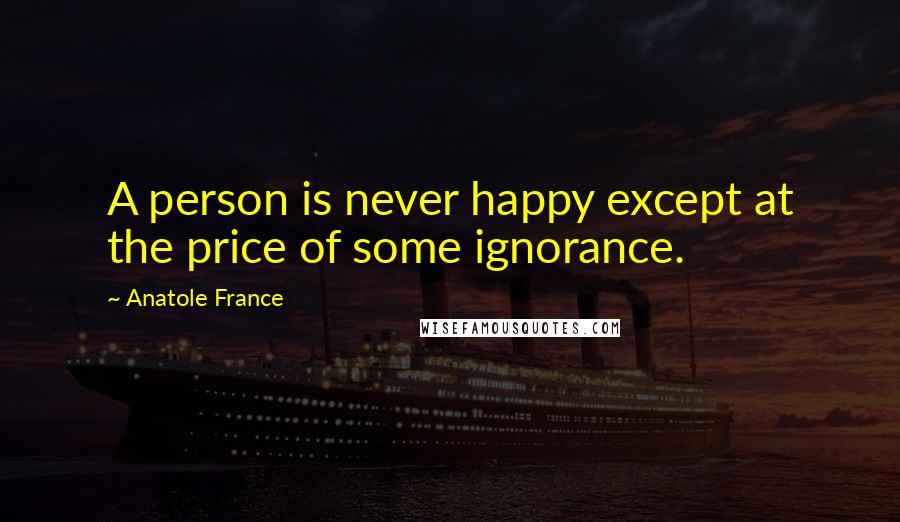 Anatole France Quotes: A person is never happy except at the price of some ignorance.