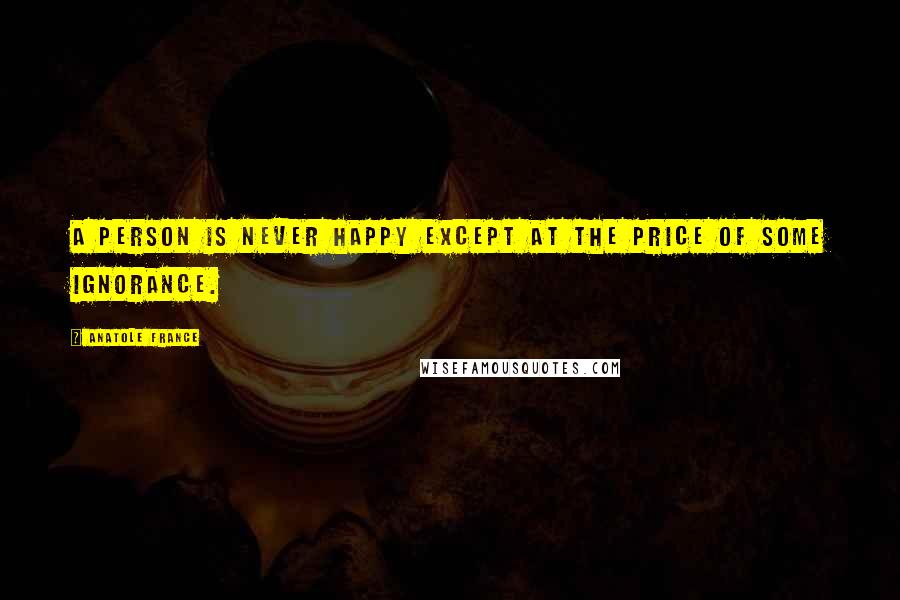 Anatole France Quotes: A person is never happy except at the price of some ignorance.