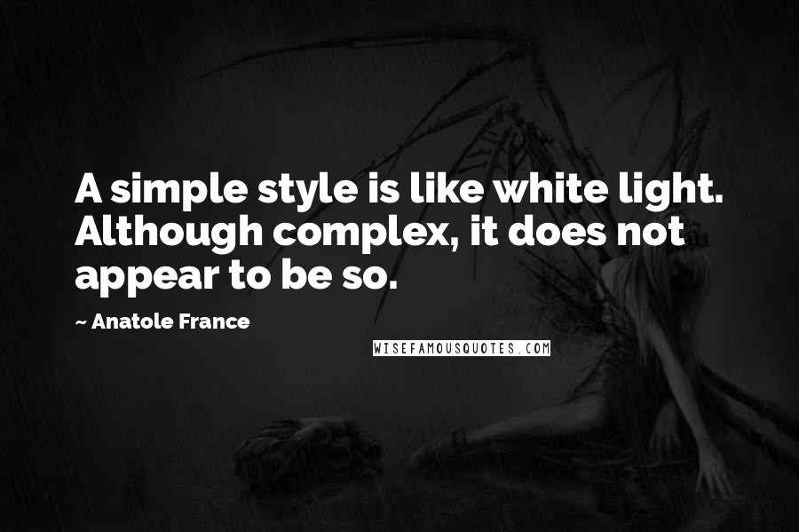 Anatole France Quotes: A simple style is like white light. Although complex, it does not appear to be so.