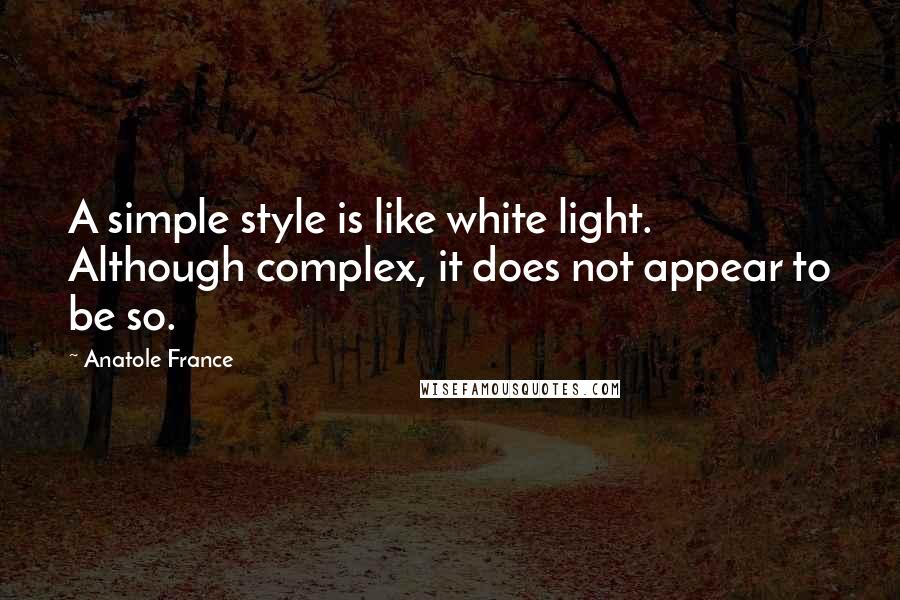 Anatole France Quotes: A simple style is like white light. Although complex, it does not appear to be so.