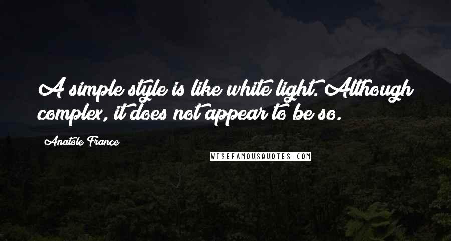 Anatole France Quotes: A simple style is like white light. Although complex, it does not appear to be so.