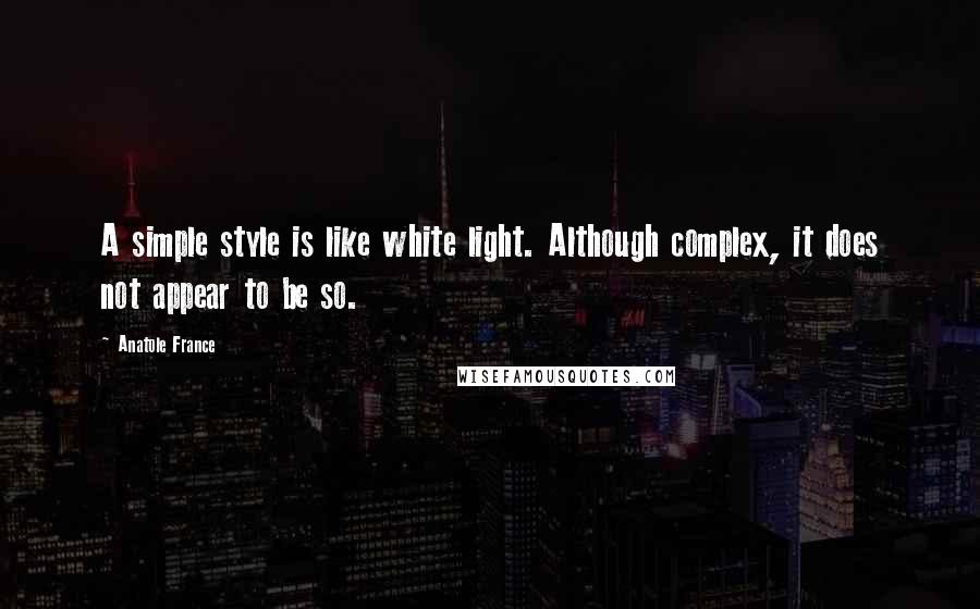 Anatole France Quotes: A simple style is like white light. Although complex, it does not appear to be so.