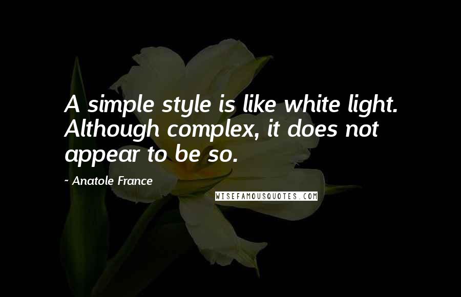 Anatole France Quotes: A simple style is like white light. Although complex, it does not appear to be so.