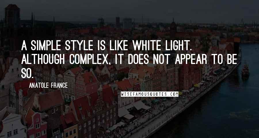 Anatole France Quotes: A simple style is like white light. Although complex, it does not appear to be so.