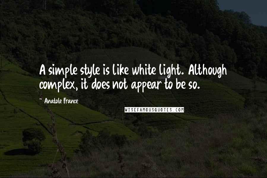 Anatole France Quotes: A simple style is like white light. Although complex, it does not appear to be so.