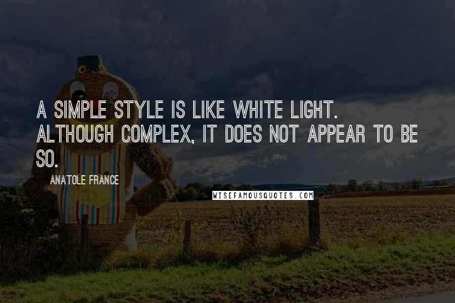 Anatole France Quotes: A simple style is like white light. Although complex, it does not appear to be so.