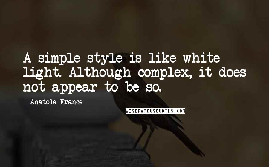 Anatole France Quotes: A simple style is like white light. Although complex, it does not appear to be so.