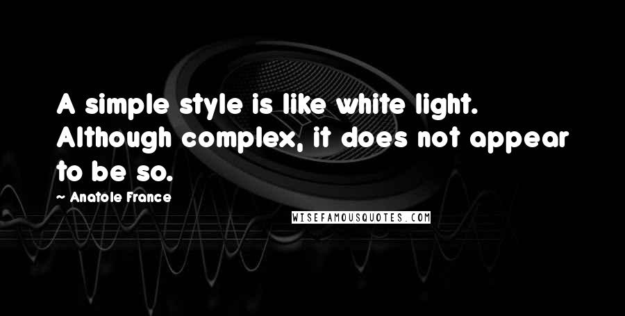 Anatole France Quotes: A simple style is like white light. Although complex, it does not appear to be so.