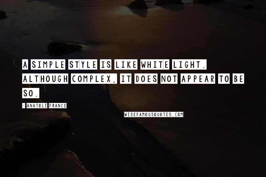 Anatole France Quotes: A simple style is like white light. Although complex, it does not appear to be so.