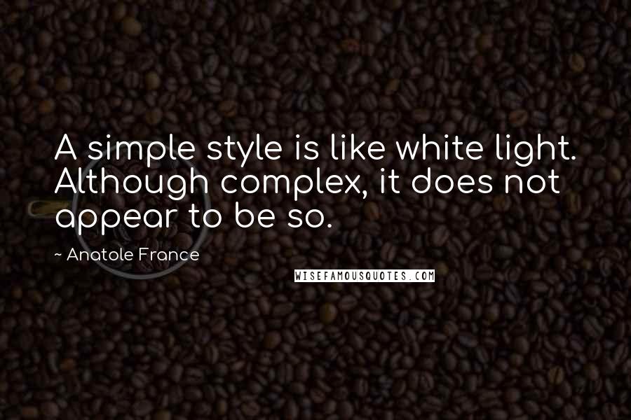 Anatole France Quotes: A simple style is like white light. Although complex, it does not appear to be so.