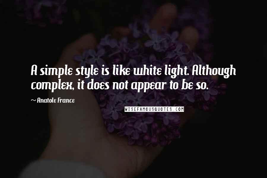 Anatole France Quotes: A simple style is like white light. Although complex, it does not appear to be so.