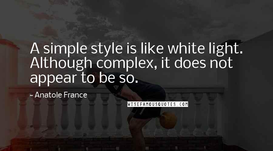 Anatole France Quotes: A simple style is like white light. Although complex, it does not appear to be so.