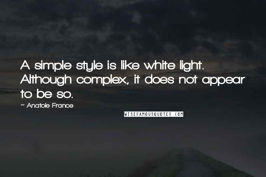 Anatole France Quotes: A simple style is like white light. Although complex, it does not appear to be so.