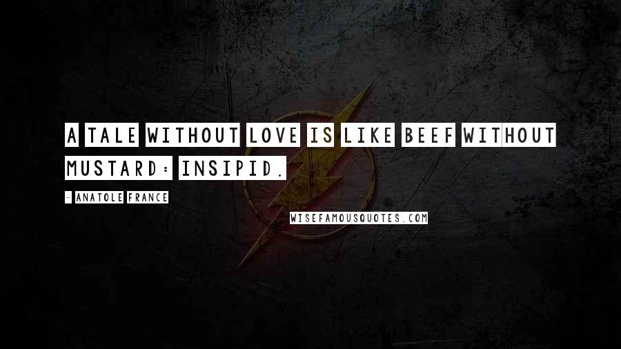 Anatole France Quotes: A tale without love is like beef without mustard: insipid.