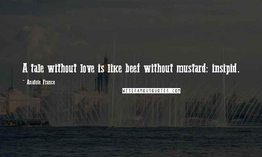 Anatole France Quotes: A tale without love is like beef without mustard: insipid.