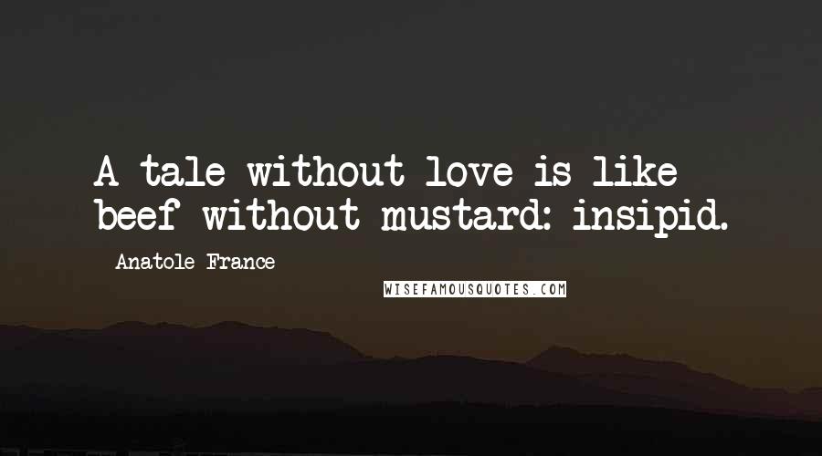 Anatole France Quotes: A tale without love is like beef without mustard: insipid.