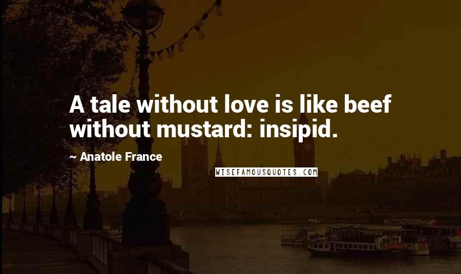 Anatole France Quotes: A tale without love is like beef without mustard: insipid.