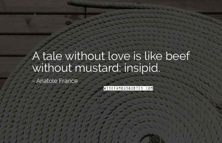 Anatole France Quotes: A tale without love is like beef without mustard: insipid.