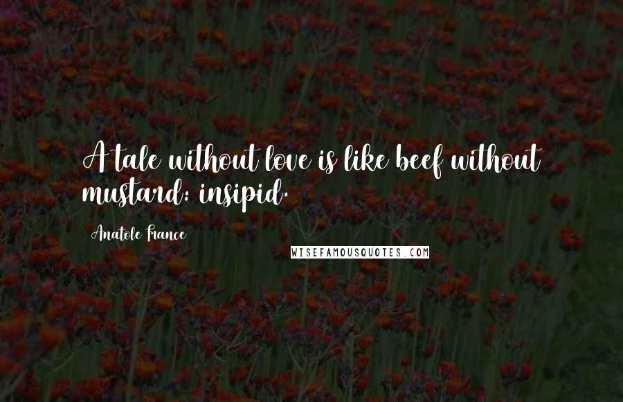 Anatole France Quotes: A tale without love is like beef without mustard: insipid.