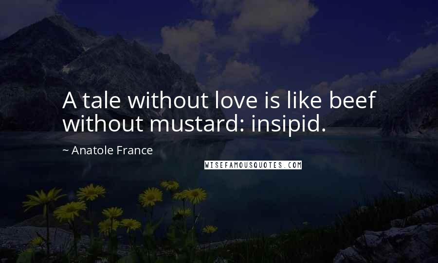 Anatole France Quotes: A tale without love is like beef without mustard: insipid.