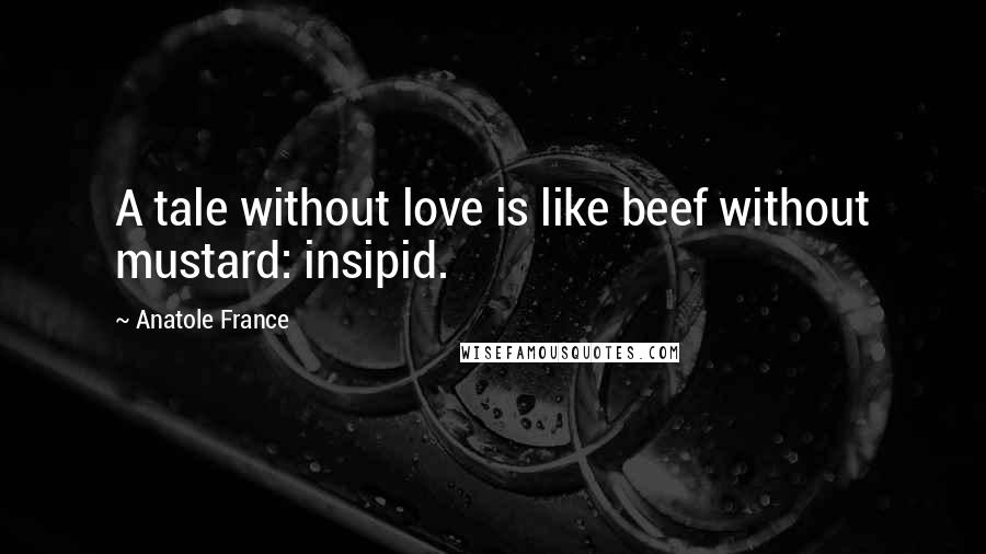 Anatole France Quotes: A tale without love is like beef without mustard: insipid.