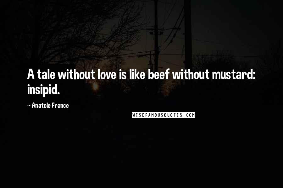 Anatole France Quotes: A tale without love is like beef without mustard: insipid.