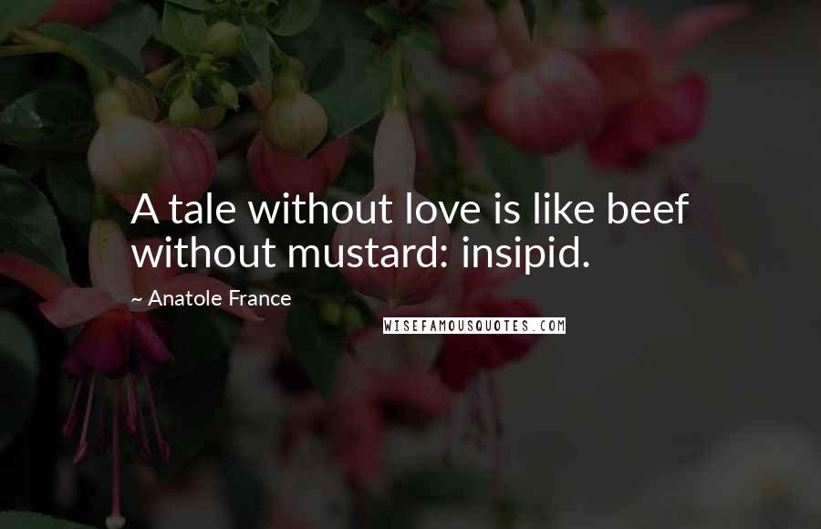Anatole France Quotes: A tale without love is like beef without mustard: insipid.