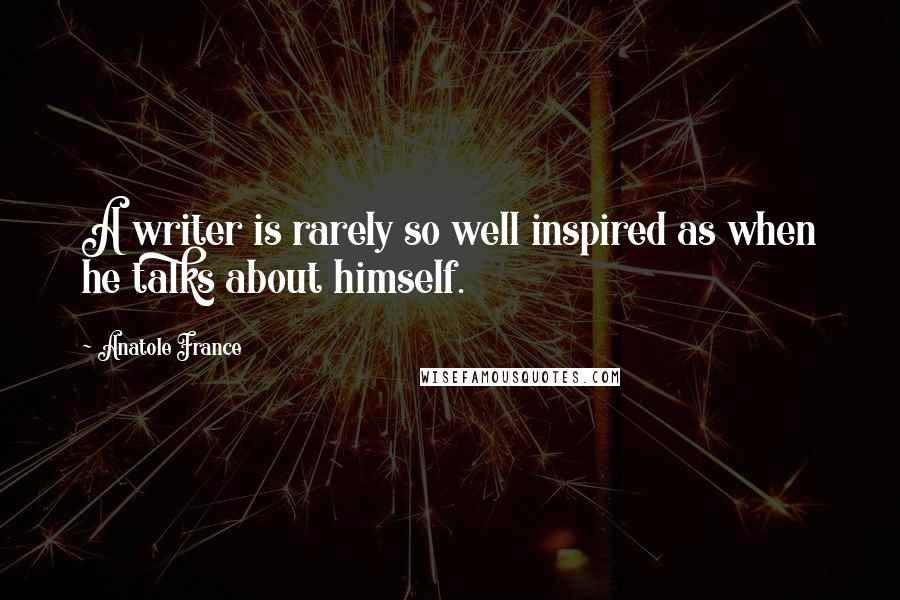 Anatole France Quotes: A writer is rarely so well inspired as when he talks about himself.