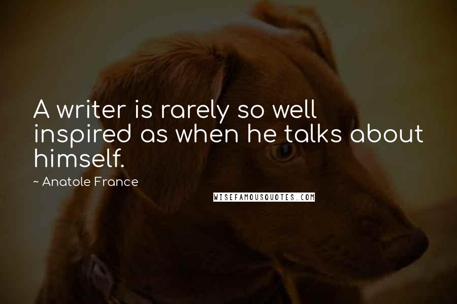 Anatole France Quotes: A writer is rarely so well inspired as when he talks about himself.