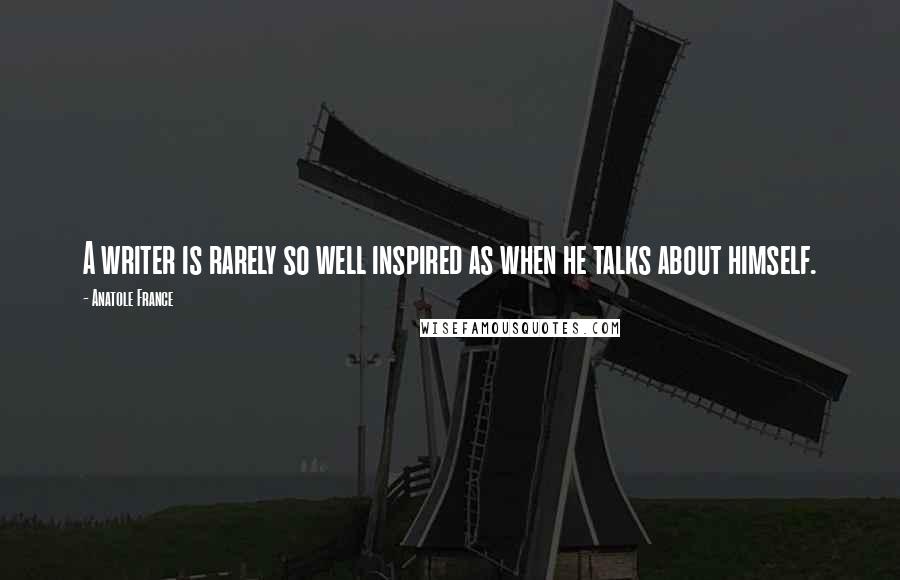 Anatole France Quotes: A writer is rarely so well inspired as when he talks about himself.