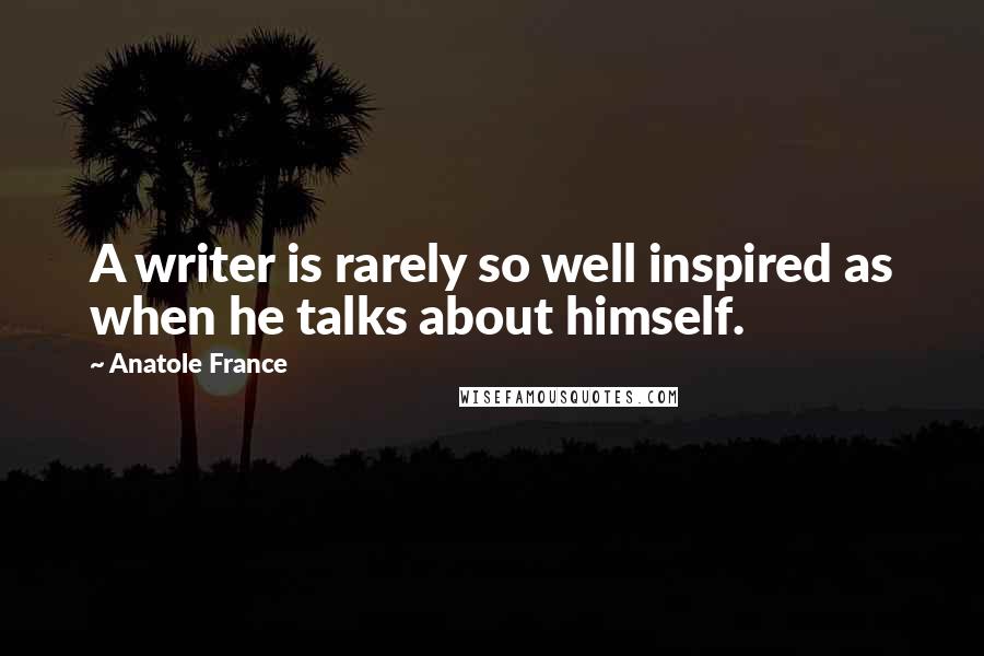 Anatole France Quotes: A writer is rarely so well inspired as when he talks about himself.