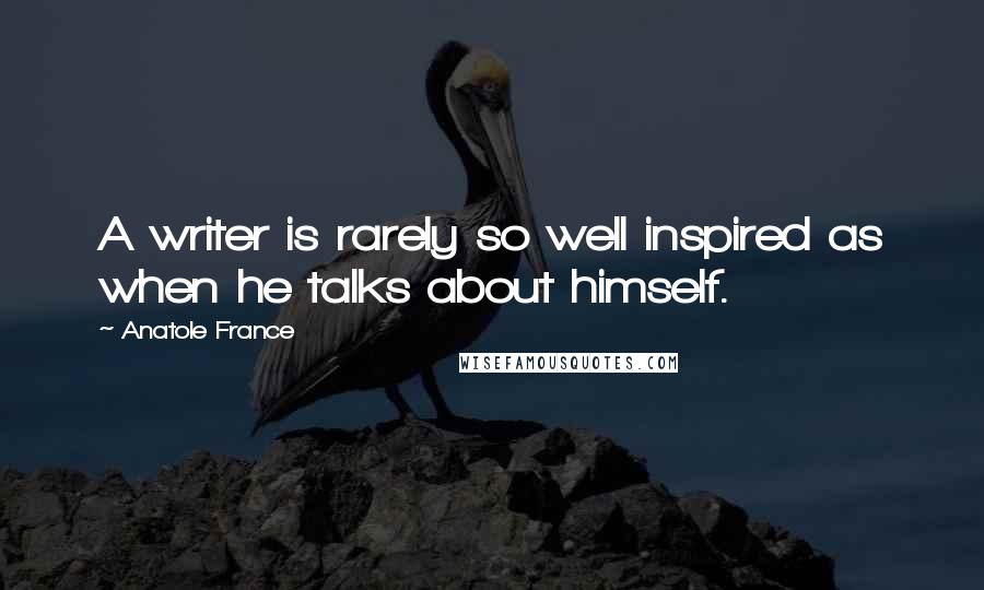 Anatole France Quotes: A writer is rarely so well inspired as when he talks about himself.