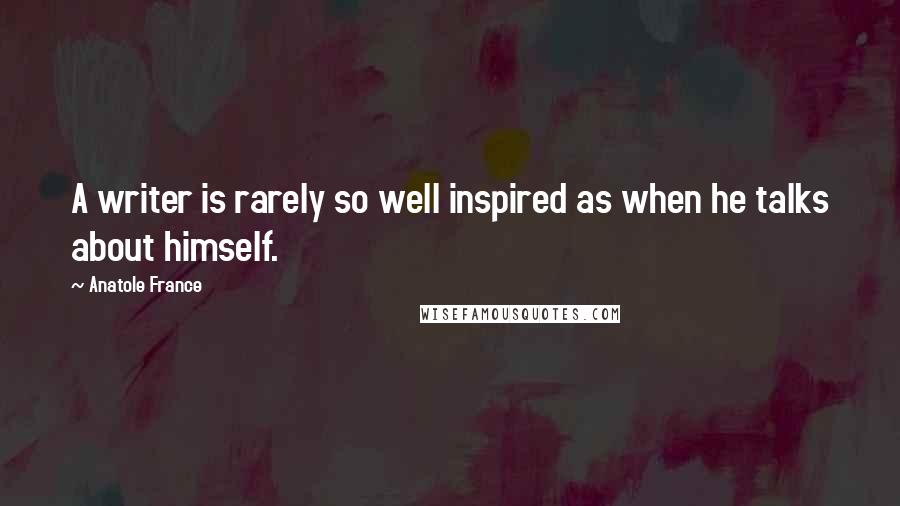 Anatole France Quotes: A writer is rarely so well inspired as when he talks about himself.
