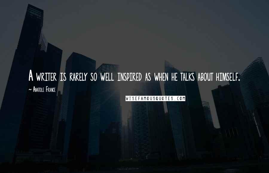 Anatole France Quotes: A writer is rarely so well inspired as when he talks about himself.