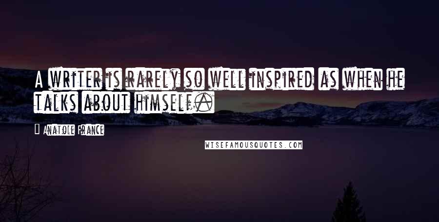 Anatole France Quotes: A writer is rarely so well inspired as when he talks about himself.