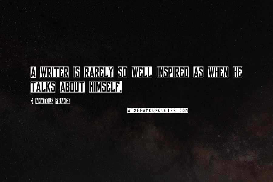 Anatole France Quotes: A writer is rarely so well inspired as when he talks about himself.