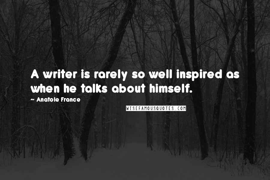 Anatole France Quotes: A writer is rarely so well inspired as when he talks about himself.