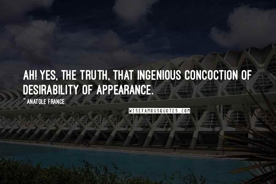 Anatole France Quotes: Ah! Yes, the truth, that ingenious concoction of desirability of appearance.