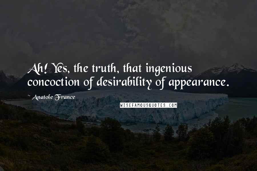 Anatole France Quotes: Ah! Yes, the truth, that ingenious concoction of desirability of appearance.