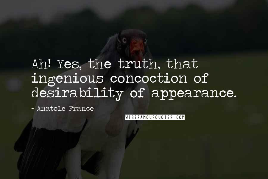 Anatole France Quotes: Ah! Yes, the truth, that ingenious concoction of desirability of appearance.